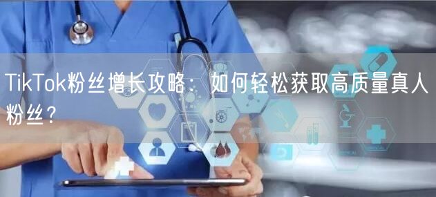 TikTok粉丝增长攻略：如何轻松获取高质量真人粉丝？