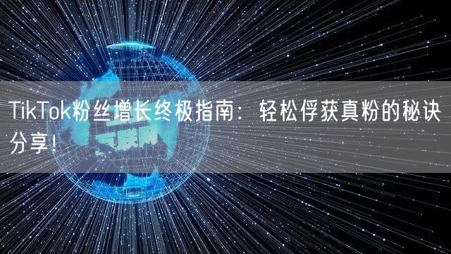TikTok粉丝增长终极指南：轻松俘获真粉的秘诀分享！