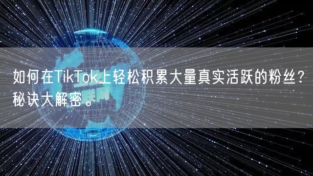 如何在TikTok上轻松积累大量真实活跃的粉丝？秘诀大解密。
